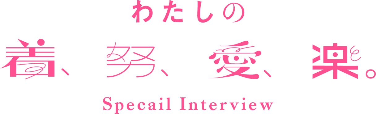 わたしの着、努、愛、楽。special interview