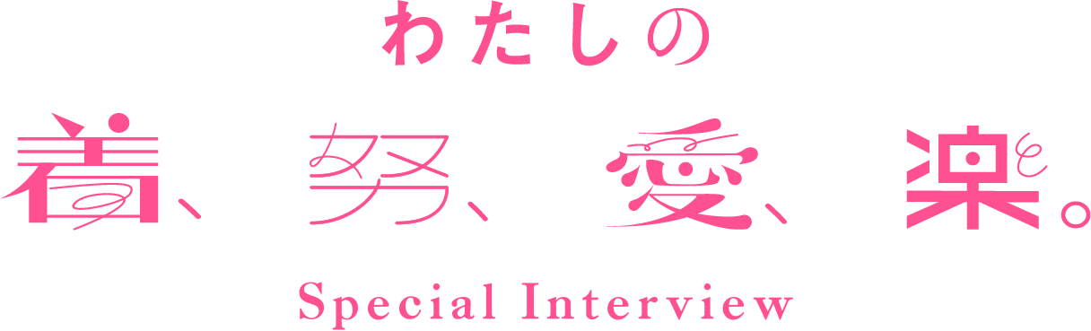 わたしの着、努、愛、楽。special interview